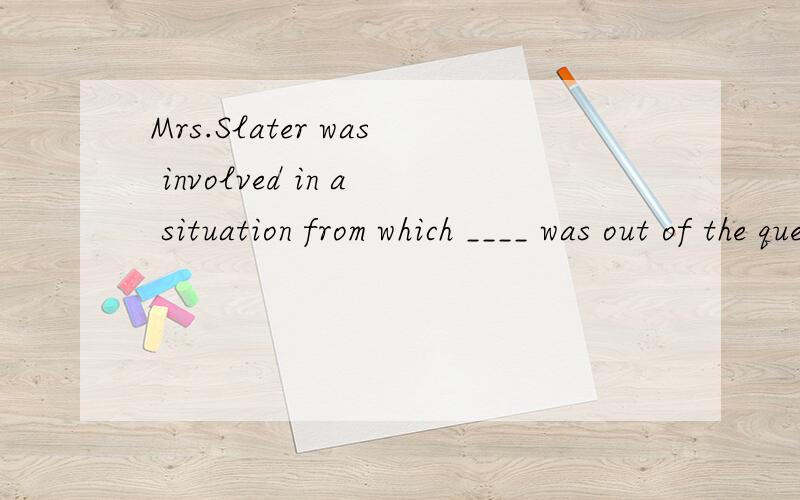 Mrs.Slater was involved in a situation from which ____ was out of the question.[A] avoidance [B] escape [C] excuse [D] relief