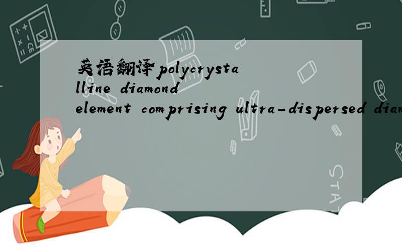 英语翻译polycrystalline diamond element comprising ultra-dispersed diamond grain structures and applications utilizing same拜托用百度翻译或者google翻译神马的就算了，我也会的。那样翻出来根本不对