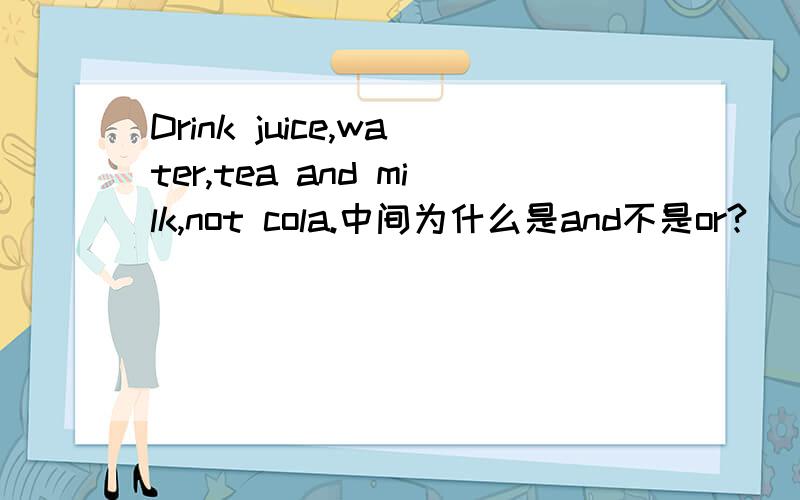 Drink juice,water,tea and milk,not cola.中间为什么是and不是or?
