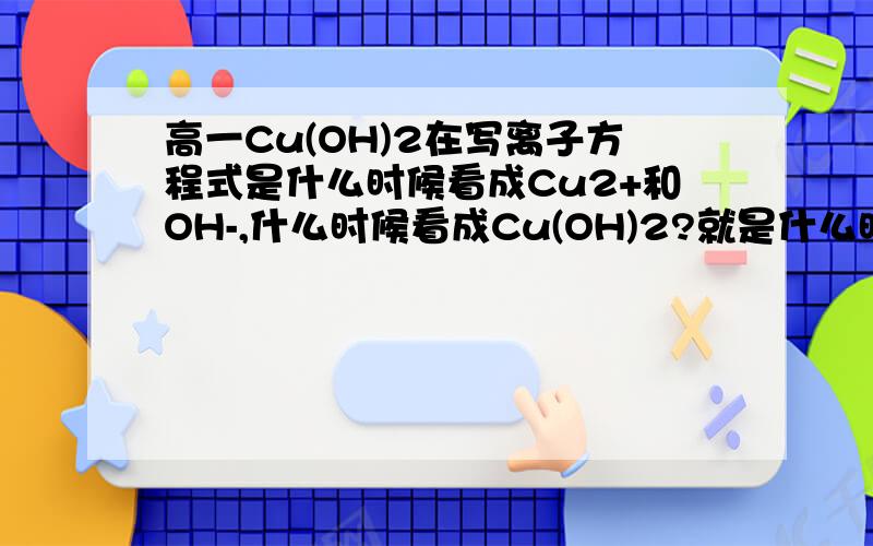 高一Cu(OH)2在写离子方程式是什么时候看成Cu2+和OH-,什么时候看成Cu(OH)2?就是什么时候看成离子形式,什么时候看成难溶物?