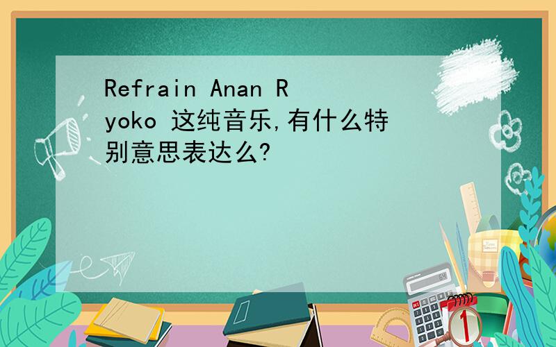 Refrain Anan Ryoko 这纯音乐,有什么特别意思表达么?
