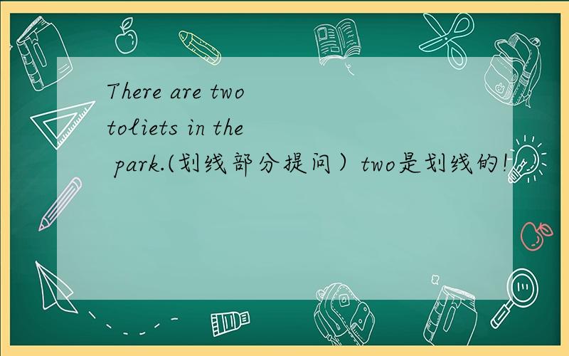 There are two toliets in the park.(划线部分提问）two是划线的!