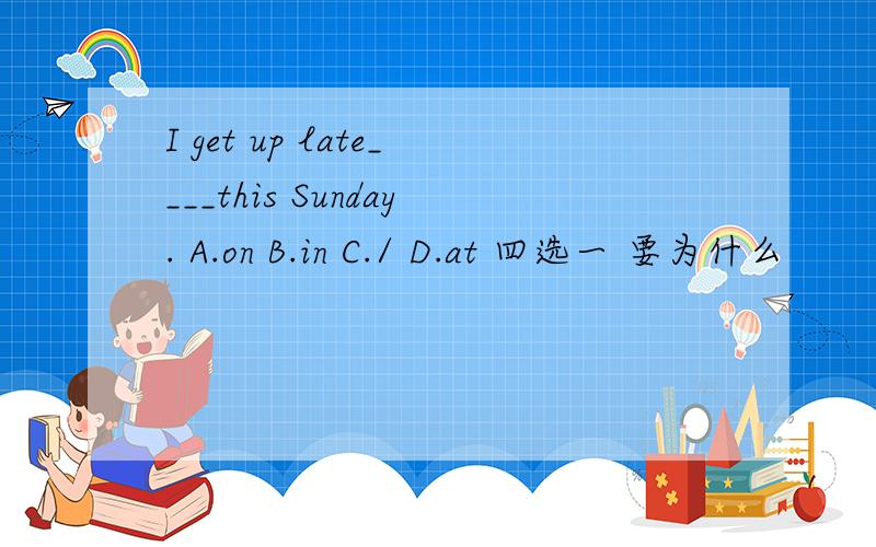 I get up late____this Sunday. A.on B.in C./ D.at 四选一 要为什么