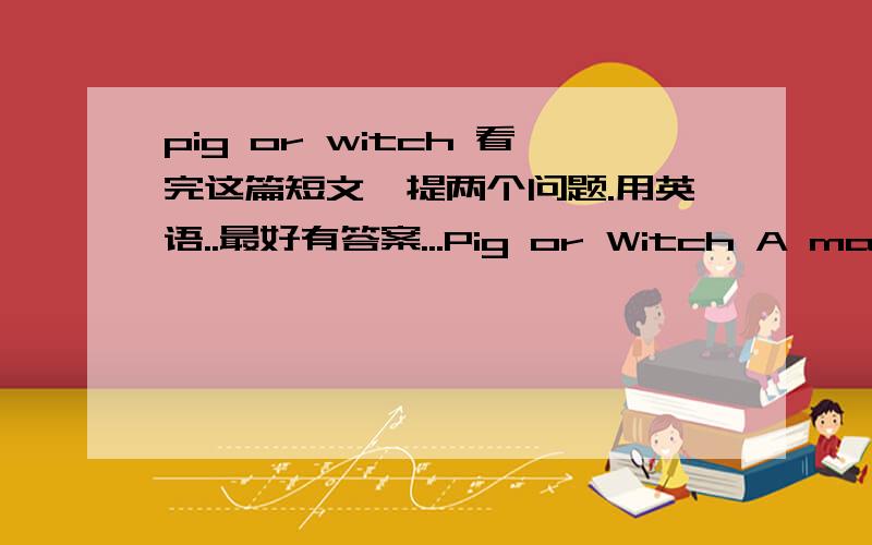 pig or witch 看完这篇短文,提两个问题.用英语..最好有答案...Pig or Witch A man is driving up a steep,narrow mountain road.A woman is driving down the same road.As they pass each other,the woman leans out of the window and yells 