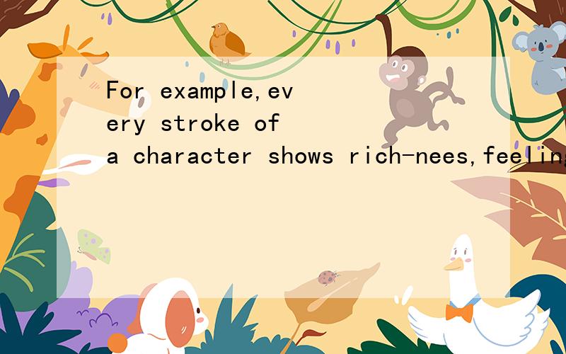 For example,every stroke of a character shows rich-nees,feeling,energy and so on. 求解释 谢谢