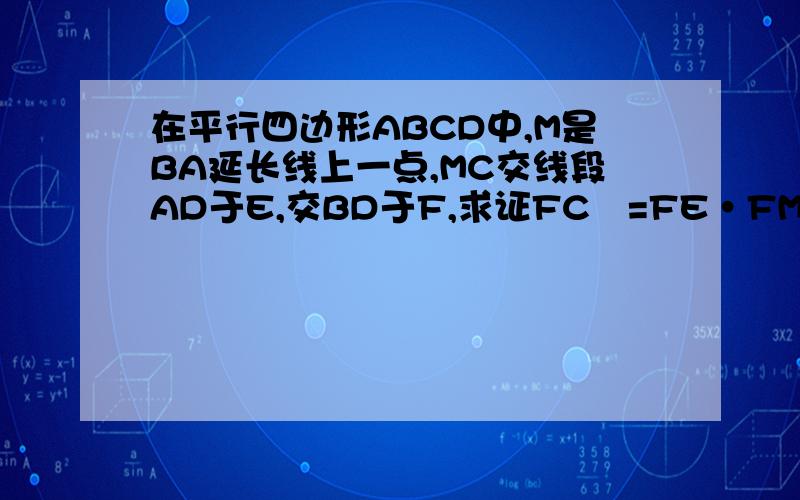 在平行四边形ABCD中,M是BA延长线上一点,MC交线段AD于E,交BD于F,求证FC²=FE·FM.好像发不上去图..请各位高手自行想象吧(╯▽╰)