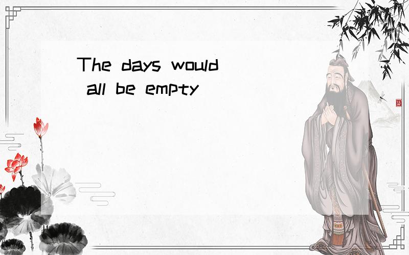 The days would all be empty