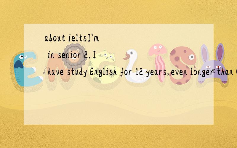 about ieltsI'm in senior 2.I have study English for 12 years,even longer than Chinese,and it's easy for my to get 135 in any English exam!I want to know whether I can get 7 or not in an ielts test我只是不希望一些什么都不懂的人说没问