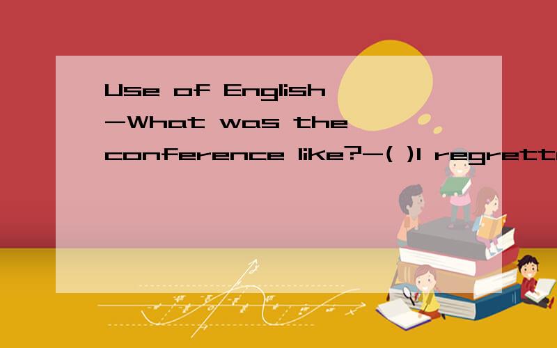 Use of English-What was the conference like?-( )I regretted going .A.Very interesting B.It had an interesting name C.Pretty boring D.You'll be interested in it