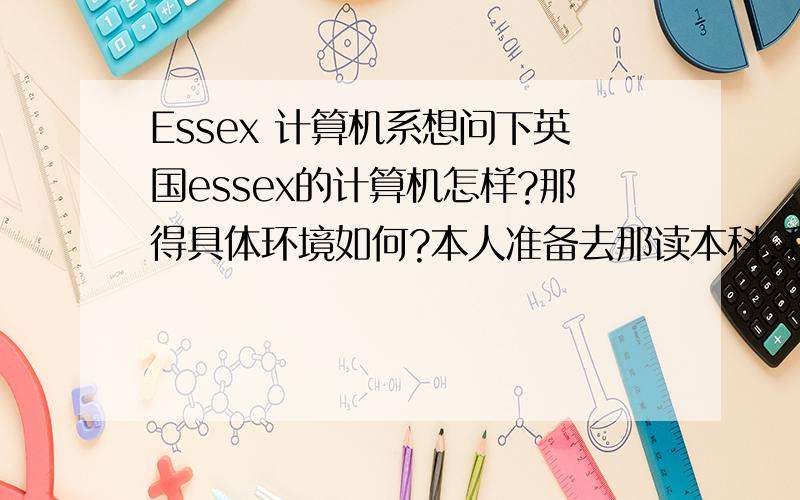 Essex 计算机系想问下英国essex的计算机怎样?那得具体环境如何?本人准备去那读本科.我那个是2+2的对接ESSEX,所以我在犹豫怎么出去好.
