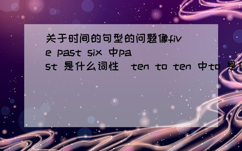 关于时间的句型的问题像five past six 中past 是什么词性  ten to ten 中to 是什么意思 ,什么词性