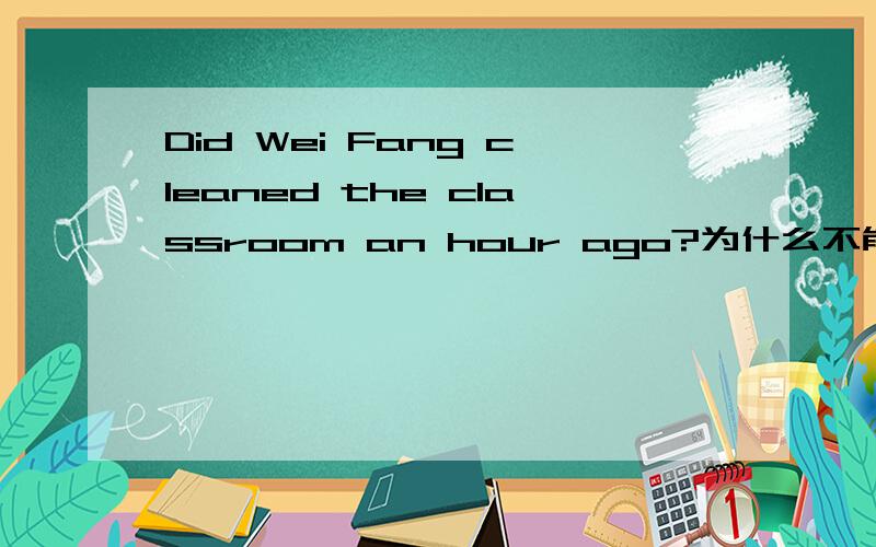 Did Wei Fang cleaned the classroom an hour ago?为什么不能写Does Wei Fang cleaned the classroom an hour ago?
