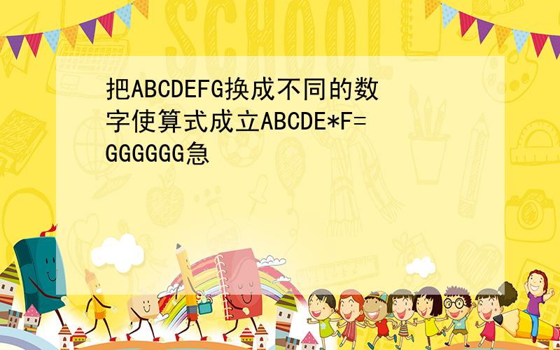 把ABCDEFG换成不同的数字使算式成立ABCDE*F=GGGGGG急