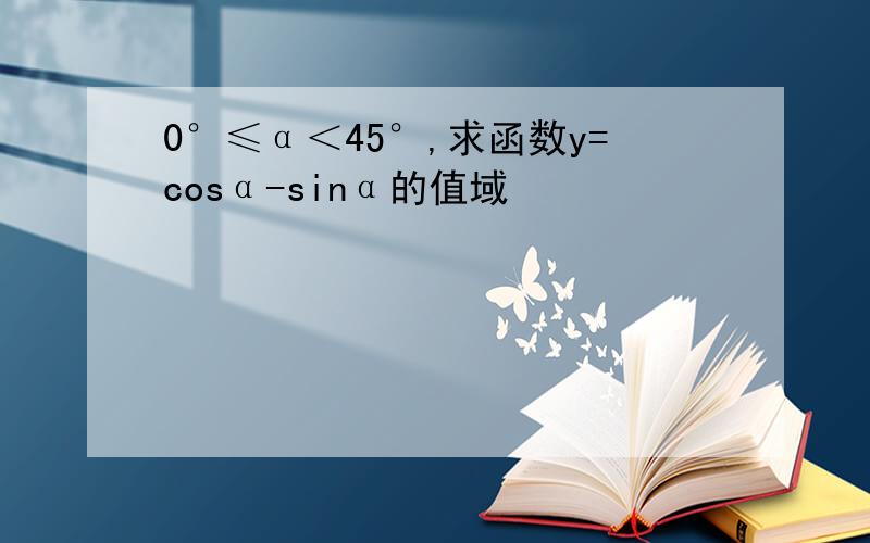 0°≤α＜45°,求函数y=cosα-sinα的值域