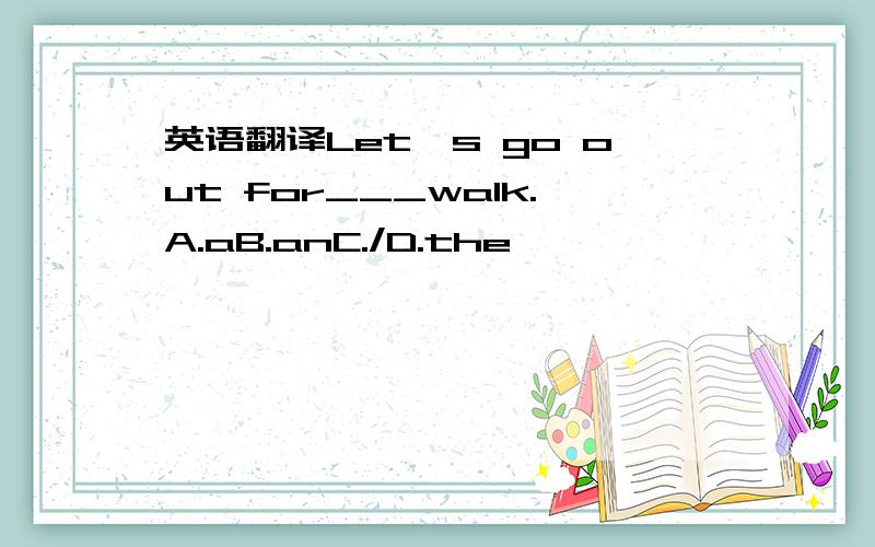 英语翻译Let's go out for___walk.A.aB.anC./D.the