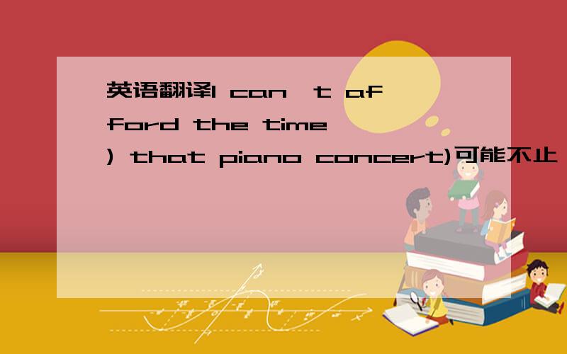 英语翻译I can't afford the time ) that piano concert)可能不止一个词