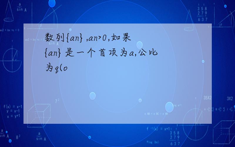 数列{an},an>0,如果{an}是一个首项为a,公比为q(o