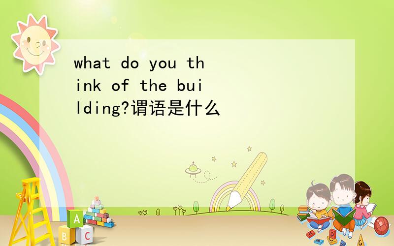 what do you think of the building?谓语是什么