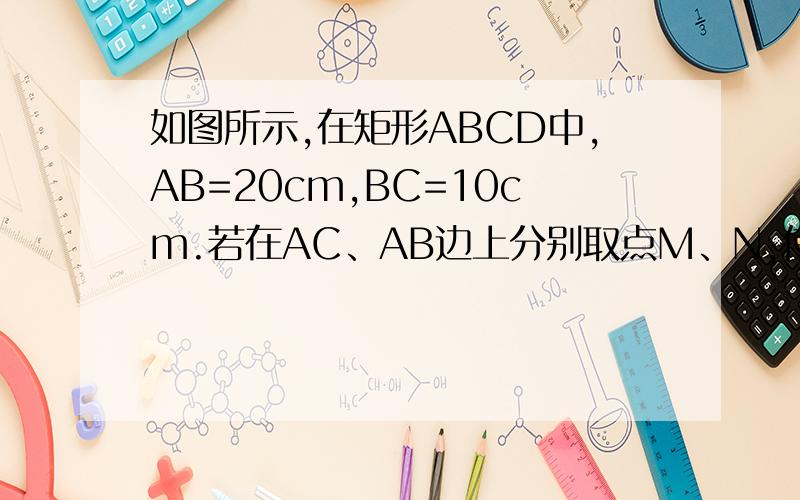 如图所示,在矩形ABCD中,AB=20cm,BC=10cm.若在AC、AB边上分别取点M、N,使BM+MN最小,求BM+MN的最小值