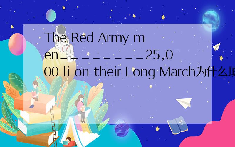 The Red Army men________25,000 li on their Long March为什么填cover不能填walkAwalked B covered Crun Dgo 有什么区别呢