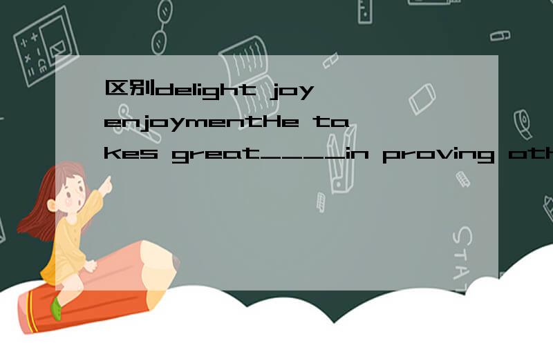 区别delight joy enjoymentHe takes great____in proving others wrong.A.delight B.delighted C.joy D.enjoyment为什么?这些词之间的区别是什么?求详解.