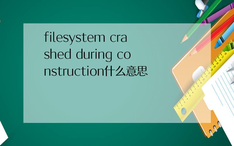 filesystem crashed during construction什么意思