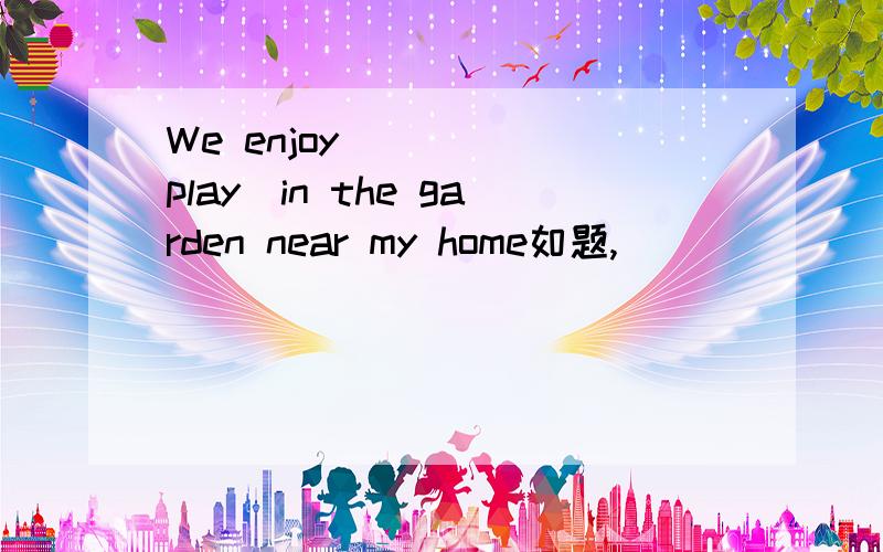 We enjoy_____(play)in the garden near my home如题,