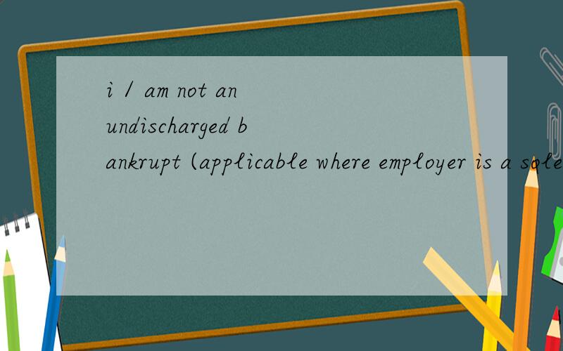 i / am not an undischarged bankrupt (applicable where employer is a sole-proprietor or partner)怎么翻译呢*am怎么翻译呢