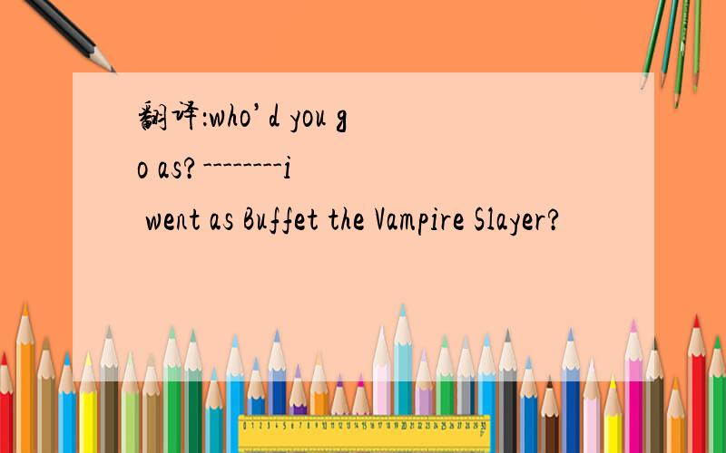 翻译：who’d you go as?--------i went as Buffet the Vampire Slayer?