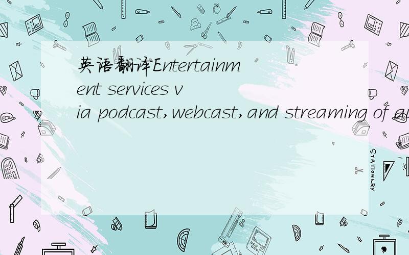 英语翻译Entertainment services via podcast,webcast,and streaming of audio and video material就是上面这句话了,我翻译成“娱乐服务（通过播客、网络广播和流媒体传播的视听材料）”结果被驳了.这句话按照