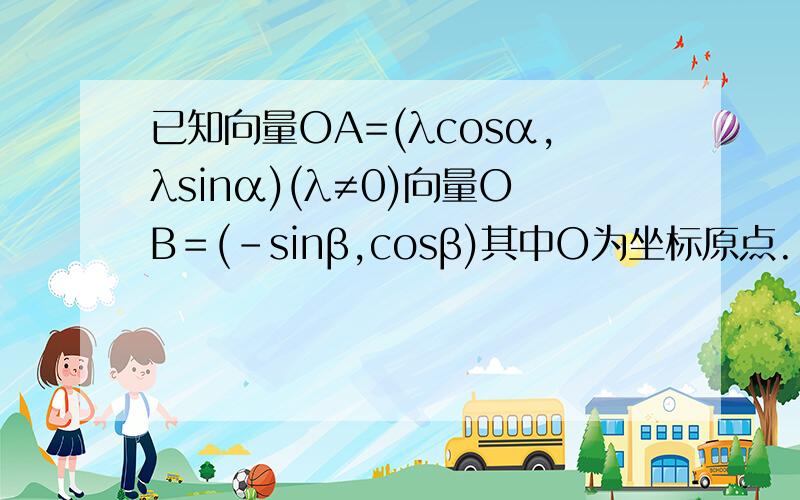 已知向量OA=(λcosα,λsinα)(λ≠0)向量OB＝(-sinβ,cosβ)其中O为坐标原点.1,若β=α-π/6,求向量OAOB与的夹角θ2,若|AB|≥2|OB|对任意实数α、β都成立,求实数λ的范围.