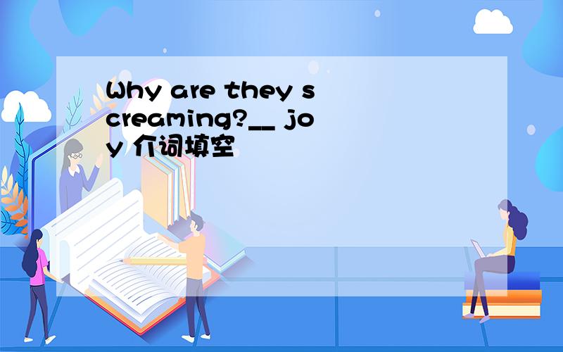 Why are they screaming?__ joy 介词填空