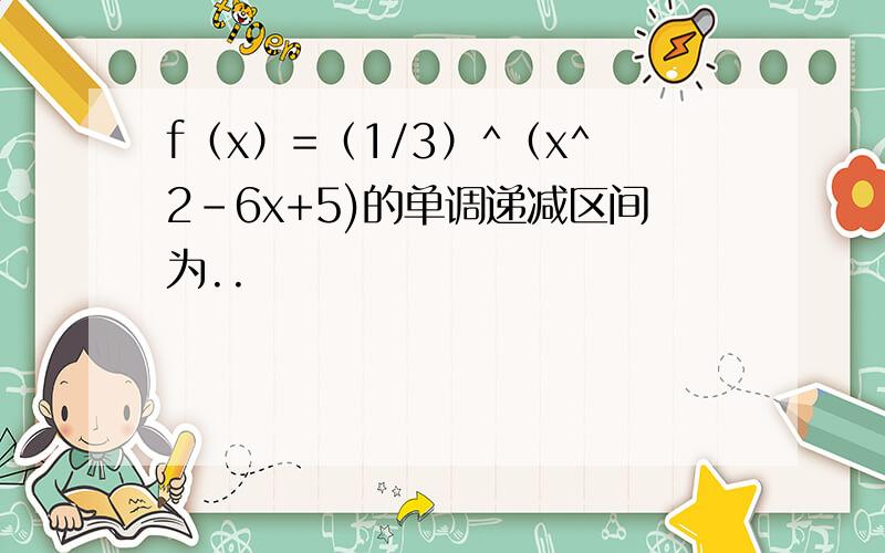 f（x）=（1/3）^（x^2-6x+5)的单调递减区间为..