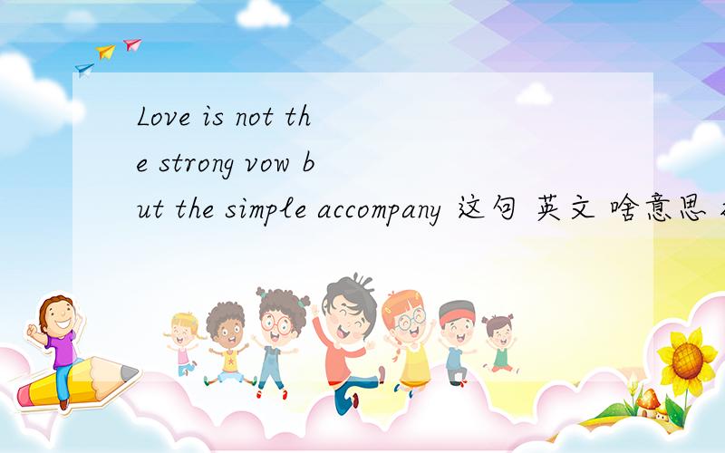 Love is not the strong vow but the simple accompany 这句 英文 啥意思 搞不懂?