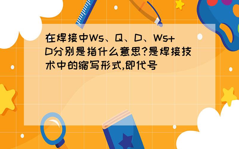 在焊接中Ws、Q、D、Ws+D分别是指什么意思?是焊接技术中的缩写形式,即代号