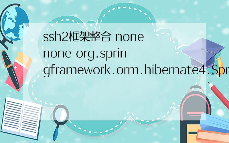 ssh2框架整合 none none org.springframework.orm.hibernate4.SpringSessionContext这两个分别是什么意思?