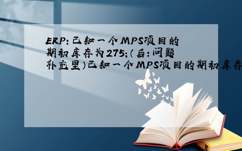 ERP：已知一个MPS项目的期初库存为275；（后：问题补充里）已知一个MPS项目的期初库存为275；安全库存50；MPS批量200；销售预测：第1~8周均200；实际需求：第1~8周依次为180、250、185、230、90、