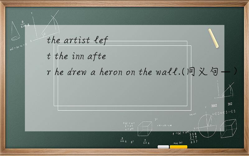 the artist left the inn after he drew a heron on the wall.(同义句—）