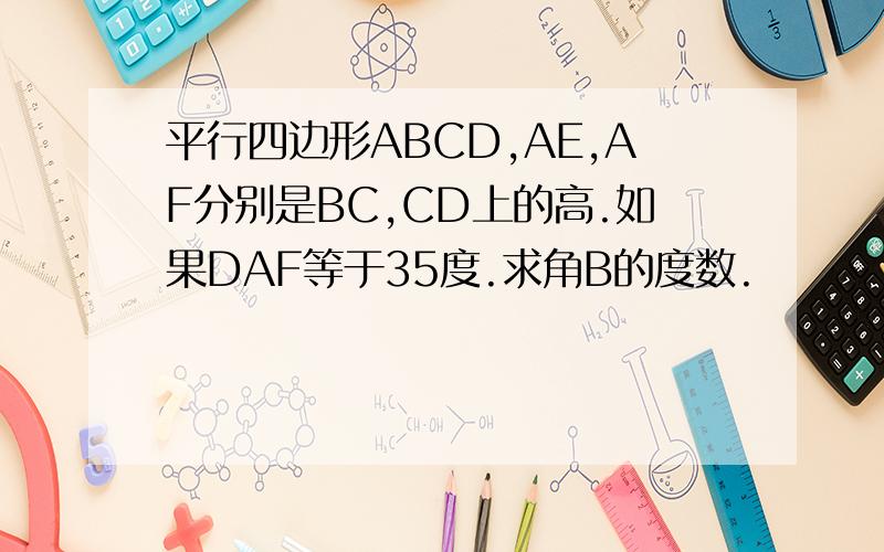 平行四边形ABCD,AE,AF分别是BC,CD上的高.如果DAF等于35度.求角B的度数.