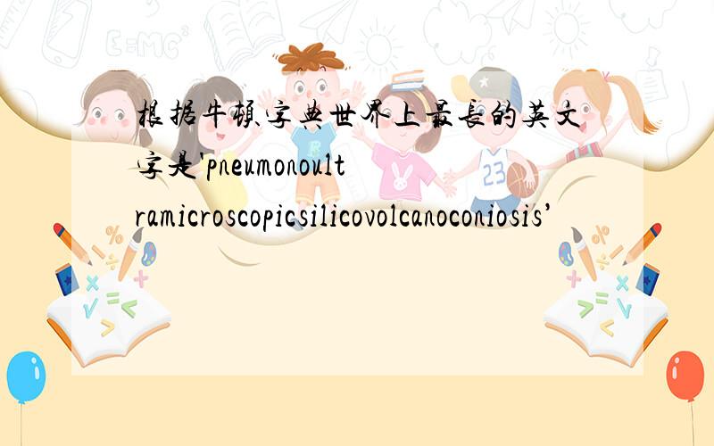 根据牛顿字典世界上最长的英文字是'pneumonoultramicroscopicsilicovolcanoconiosis’