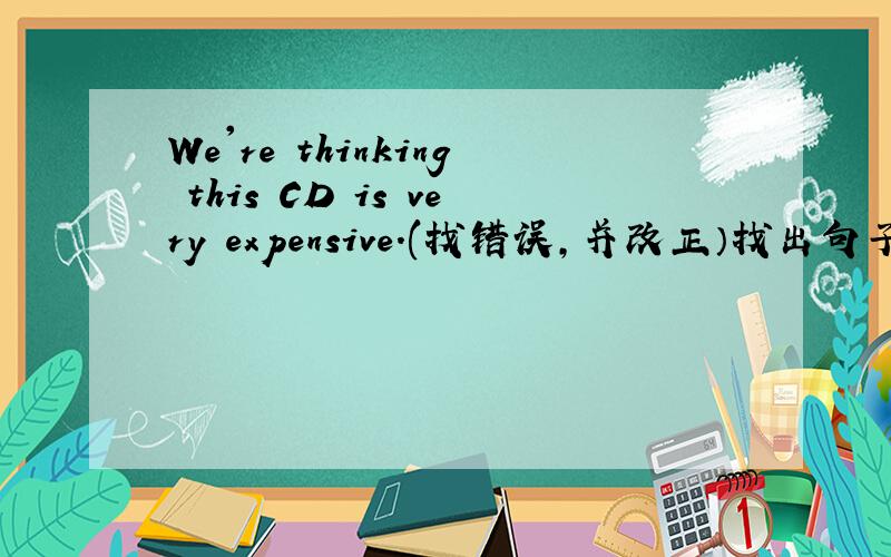 We're thinking this CD is very expensive.(找错误,并改正）找出句子中的错误（语法）并改正.