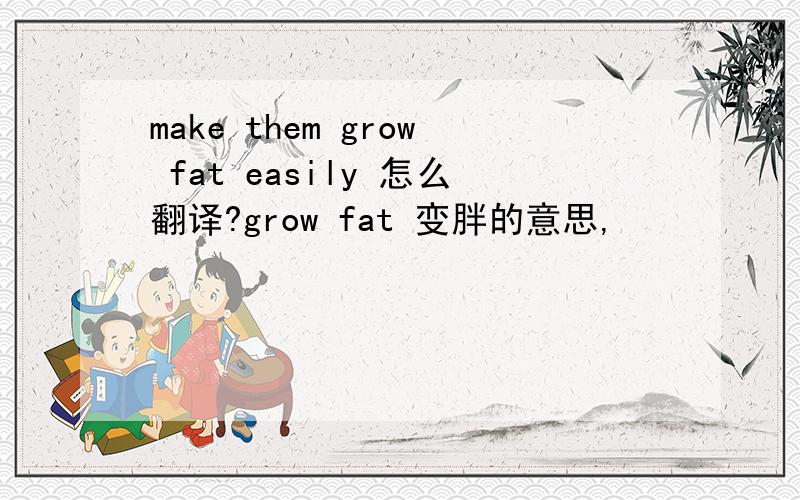 make them grow fat easily 怎么翻译?grow fat 变胖的意思,