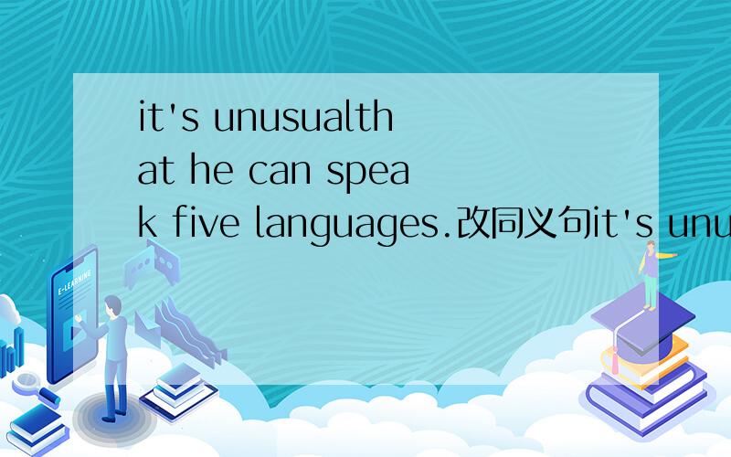 it's unusualthat he can speak five languages.改同义句it's unusualthat he can speak five languages.改成（It's...to...）的句式.it's...to 中间加的是形容词对把、？那、usual for him是形容词吗？