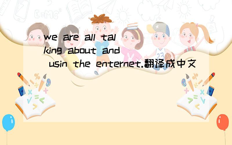 we are all talking about and usin the enternet.翻译成中文
