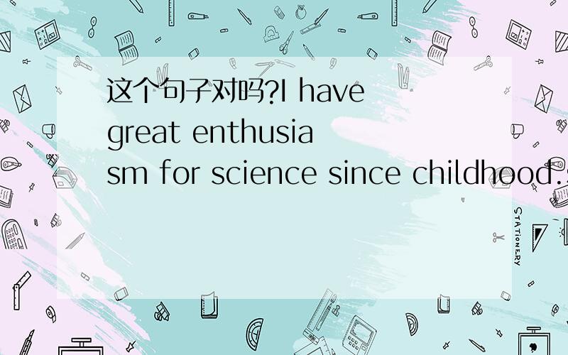 这个句子对吗?I have great enthusiasm for science since childhood.since .的前面必须是现在完成时吗?这个句子用了一般现在时,那意思不变怎么改呢?大意是：我从小就对科学有着巨大的热情.或者这样可以