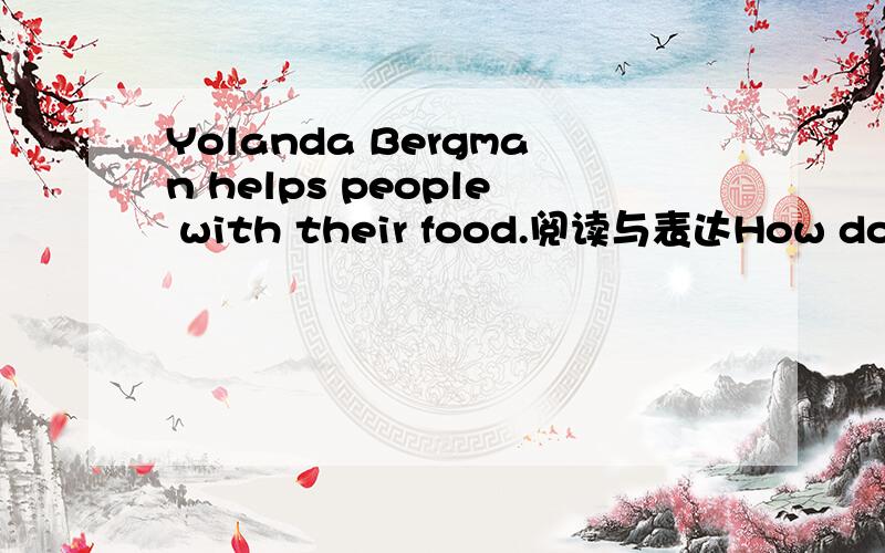 Yolanda Bergman helps people with their food.阅读与表达How do the people she works for feel about this Well,more and more people are coming to her each month,In fact she now takes care of some famous people in movies ,television,and music.But Be