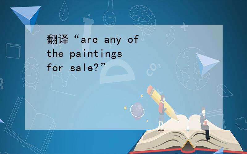 翻译“are any of the paintings for sale?”