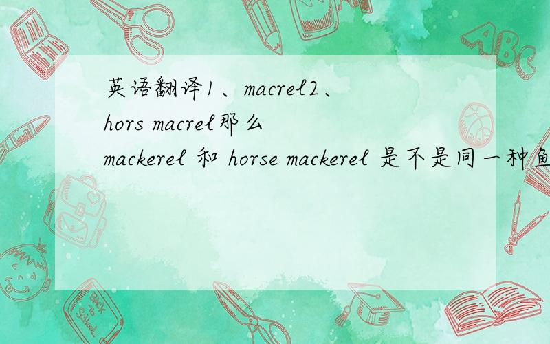 英语翻译1、macrel2、hors macrel那么 mackerel 和 horse mackerel 是不是同一种鱼啊?如果是的话那么是我们熟称的‘马鲛鱼’吗?