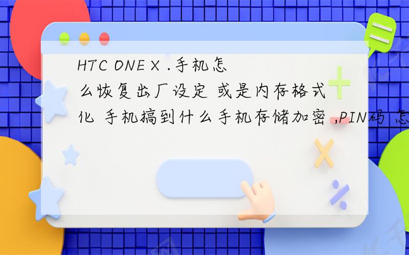 HTC ONE X .手机怎么恢复出厂设定 或是内存格式化 手机搞到什么手机存储加密 ,PIN码 怎么搞都搞不掉了.