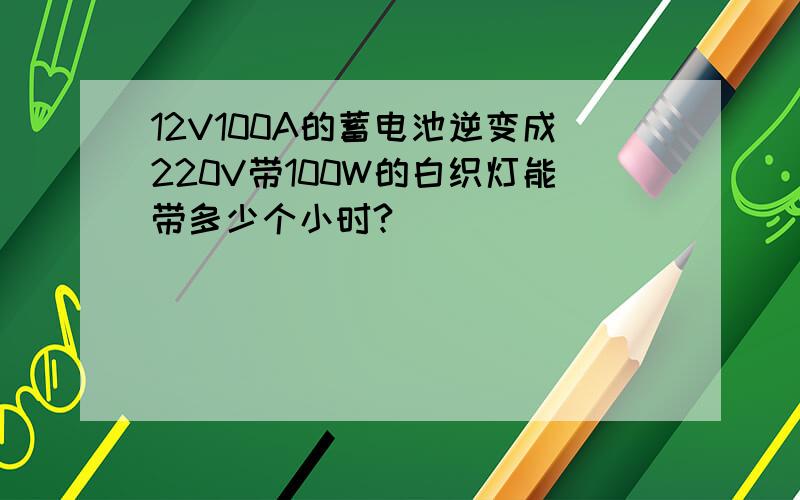 12V100A的蓄电池逆变成220V带100W的白织灯能带多少个小时?